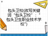包头卫校(改写关键词&ldquo;包头卫校&rdquo;："包头卫生职业技术学校")