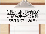 专科护理可以考的护理研究生学校(专科护理研究生院校)
