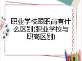 职业学校跟职高有什么区别(职业学校与职高区别)