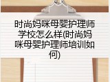 时尚妈咪母婴护理师学校怎么样(时尚妈咪母婴护理师培训如何)