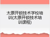 太原开锁技术学校培训(太原开锁技术培训课程)