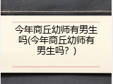 今年商丘幼师有男生吗(今年商丘幼师有男生吗？)