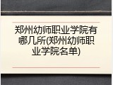郑州幼师职业学院有哪几所(郑州幼师职业学院名单)