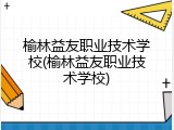 榆林益友职业技术学校(榆林益友职业技术学校)