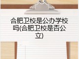 合肥卫校是公办学校吗(合肥卫校是否公立)