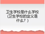 卫生学校是什么学校(卫生学校的定义是什么？)
