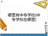 哪里有中专学校(中专学校在哪里)
