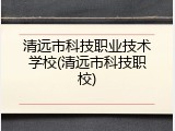 清远市科技职业技术学校(清远市科技职校)