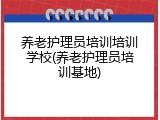 养老护理员培训培训学校(养老护理员培训基地)