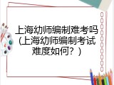 上海幼师编制难考吗(上海幼师编制考试难度如何？)