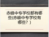 赤峰中专学校都有哪些(赤峰中专学校有哪些？)
