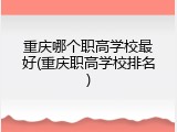重庆哪个职高学校最好(重庆职高学校排名)