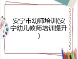 安宁市幼师培训(安宁幼儿教师培训提升)