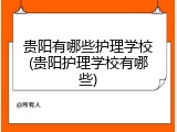 贵阳有哪些护理学校(贵阳护理学校有哪些)