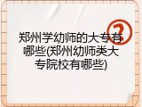 郑州学幼师的大专有哪些(郑州幼师类大专院校有哪些)