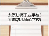 太原幼师职业学校(太原幼儿师范学校)