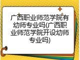 广西职业师范学院有幼师专业吗(广西职业师范学院开设幼师专业吗)