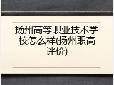 扬州高等职业技术学校怎么样(扬州职高评价)