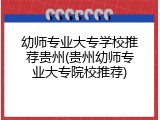 幼师专业大专学校推荐贵州(贵州幼师专业大专院校推荐)