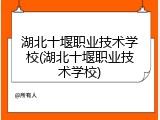 湖北十堰职业技术学校(湖北十堰职业技术学校)