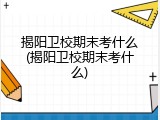 揭阳卫校期末考什么(揭阳卫校期末考什么)