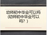 幼师初中毕业可以吗(幼师初中毕业可以吗？)