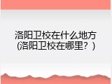洛阳卫校在什么地方(洛阳卫校在哪里？)