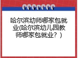 哈尔滨幼师哪家包就业(哈尔滨幼儿园教师哪家包就业？)