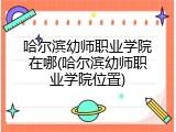哈尔滨幼师职业学院在哪(哈尔滨幼师职业学院位置)