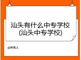 汕头有什么中专学校(汕头中专学校)