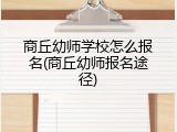 商丘幼师学校怎么报名(商丘幼师报名途径)