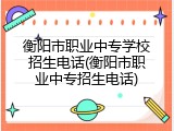衡阳市职业中专学校招生电话(衡阳市职业中专招生电话)