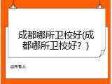 成都哪所卫校好(成都哪所卫校好？)