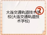 大连交通轨道技术学校(大连交通轨道技术学校)
