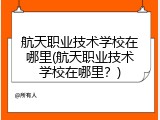 航天职业技术学校在哪里(航天职业技术学校在哪里？)