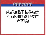 成都铁路卫校住宿条件(成都铁路卫校住宿环境)