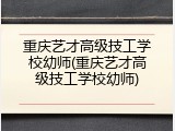 重庆艺才高级技工学校幼师(重庆艺才高级技工学校幼师)