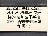 廊坊焊工学校怎么样好不好-培训呀-学焊接的(廊坊焊工学校评价：焊接培训质量如何？)