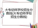 大专幼师学校招生分数线(大专幼师学校招生分数线)