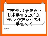 广东省经济贸易职业技术学校地址(广东省经济贸易职业技术学校地址)
