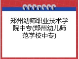 郑州幼师职业技术学院中专(郑州幼儿师范学校中专)