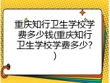 重庆知行卫生学校学费多少钱(重庆知行卫生学校学费多少？)