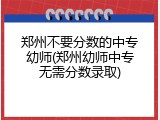 郑州不要分数的中专幼师(郑州幼师中专无需分数录取)