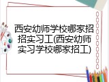 西安幼师学校哪家招招实习工(西安幼师实习学校哪家招工)