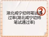 湖北咸宁幼师笔试通过率(湖北咸宁幼师笔试通过率)