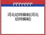 河北幼师编制(河北幼师编制)