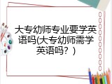 大专幼师专业要学英语吗(大专幼师需学英语吗？)