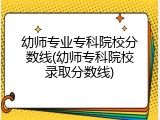 幼师专业专科院校分数线(幼师专科院校录取分数线)