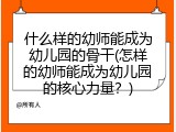 什么样的幼师能成为幼儿园的骨干(怎样的幼师能成为幼儿园的核心力量？)