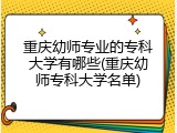 重庆幼师专业的专科大学有哪些(重庆幼师专科大学名单)